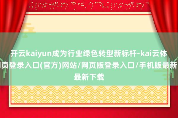 开云kaiyun成为行业绿色转型新标杆-kai云体育网页登录入口(官方)网站/网页版登录入口/手机版最新下载