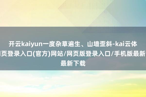 开云kaiyun一度杂草遍生、山墙歪斜-kai云体育网页登录入口(官方)网站/网页版登录入口/手机版最新下载