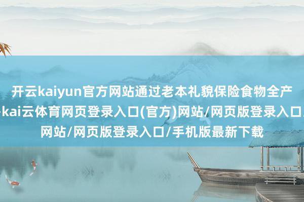 开云kaiyun官方网站通过老本礼貌保险食物全产业链的食粮安全-kai云体育网页登录入口(官方)网站/网页版登录入口/手机版最新下载