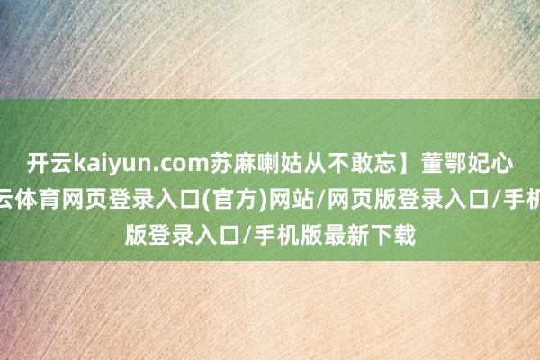 开云kaiyun.com苏麻喇姑从不敢忘】董鄂妃心里想着-kai云体育网页登录入口(官方)网站/网页版登录入口/手机版最新下载