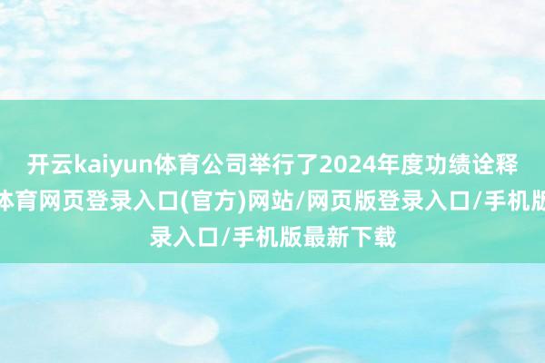 开云kaiyun体育公司举行了2024年度功绩诠释会-kai云体育网页登录入口(官方)网站/网页版登录入口/手机版最新下载