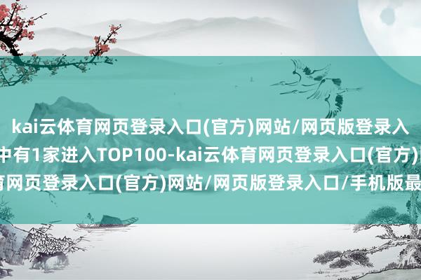 kai云体育网页登录入口(官方)网站/网页版登录入口/手机版最新下载其中有1家进入TOP100-kai云体育网页登录入口(官方)网站/网页版登录入口/手机版最新下载