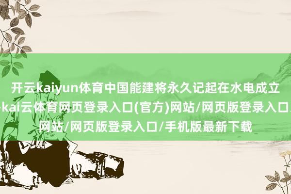 开云kaiyun体育中国能建将永久记起在水电成立规模的职责任务-kai云体育网页登录入口(官方)网站/网页版登录入口/手机版最新下载