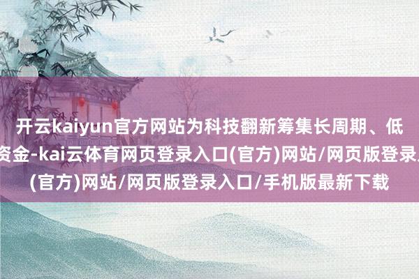 开云kaiyun官方网站为科技翻新筹集长周期、低利率、易使用的债券资金-kai云体育网页登录入口(官方)网站/网页版登录入口/手机版最新下载