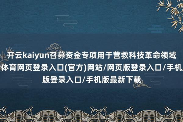 开云kaiyun召募资金专项用于营救科技革命领域业务-kai云体育网页登录入口(官方)网站/网页版登录入口/手机版最新下载