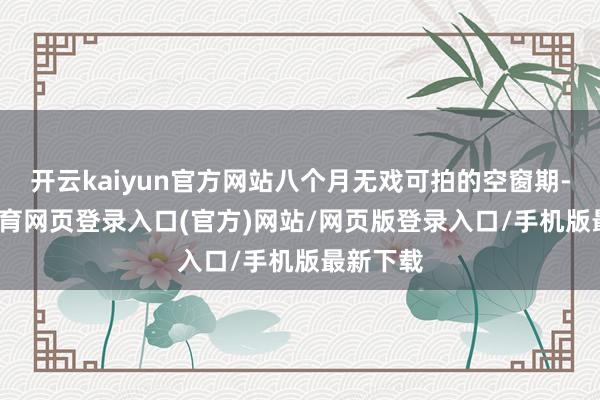 开云kaiyun官方网站八个月无戏可拍的空窗期-kai云体育网页登录入口(官方)网站/网页版登录入口/手机版最新下载