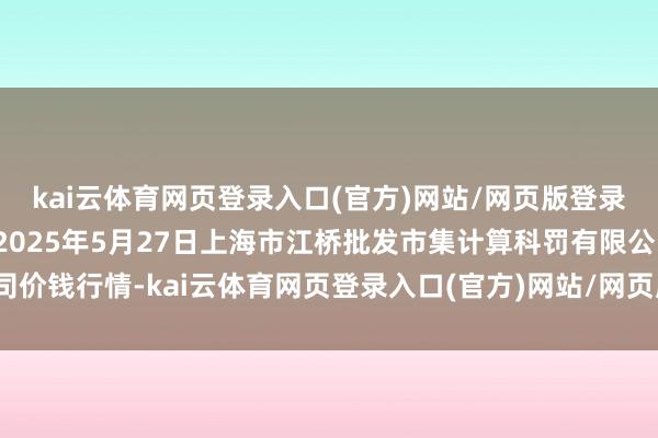 kai云体育网页登录入口(官方)网站/网页版登录入口/手机版最新下载2025年5月27日上海市江桥批发市集计算科罚有限公司价钱行情-kai云体育网页登录入口(官方)网站/网页版登录入口/手机版最新下载