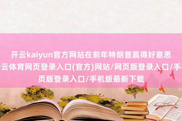 开云kaiyun官方网站　　在前年特朗普赢得好意思国大选后-kai云体育网页登录入口(官方)网站/网页版登录入口/手机版最新下载
