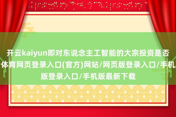 开云kaiyun即对东说念主工智能的大宗投资是否合理-kai云体育网页登录入口(官方)网站/网页版登录入口/手机版最新下载