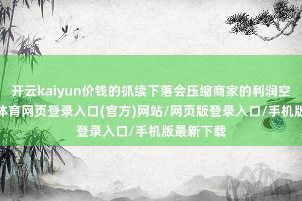 开云kaiyun价钱的抓续下落会压缩商家的利润空间-kai云体育网页登录入口(官方)网站/网页版登录入口/手机版最新下载