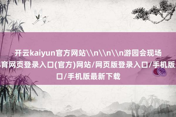 开云kaiyun官方网站\n\n\n游园会现场-kai云体育网页登录入口(官方)网站/网页版登录入口/手机版最新下载