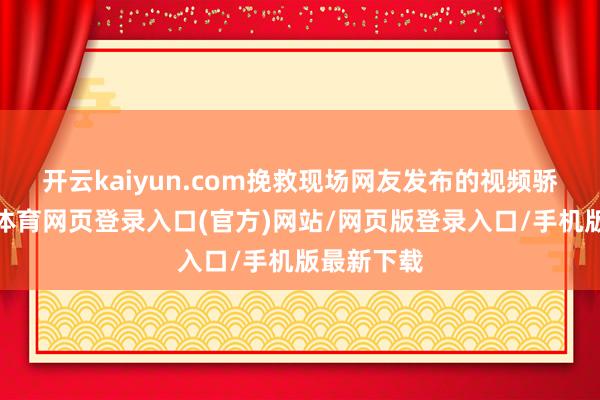 开云kaiyun.com挽救现场 网友发布的视频骄傲-kai云体育网页登录入口(官方)网站/网页版登录入口/手机版最新下载