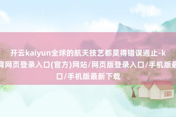 开云kaiyun全球的航天技艺都莫得错误遏止-kai云体育网页登录入口(官方)网站/网页版登录入口/手机版最新下载