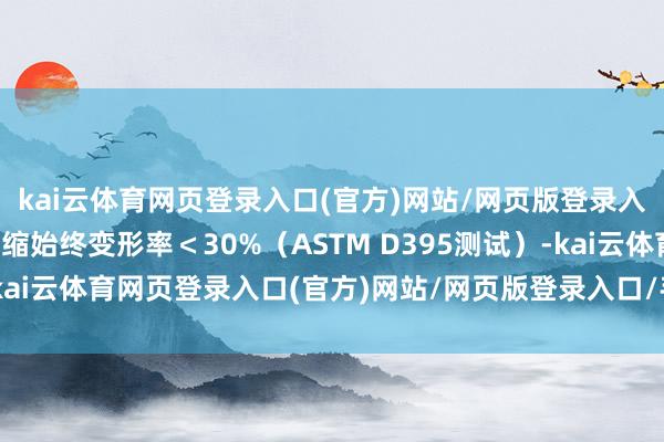 kai云体育网页登录入口(官方)网站/网页版登录入口/手机版最新下载压缩始终变形率＜30%（ASTM D395测试）-kai云体育网页登录入口(官方)网站/网页版登录入口/手机版最新下载