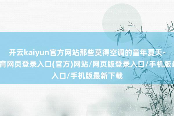 开云kaiyun官方网站那些莫得空调的童年夏天-kai云体育网页登录入口(官方)网站/网页版登录入口/手机版最新下载