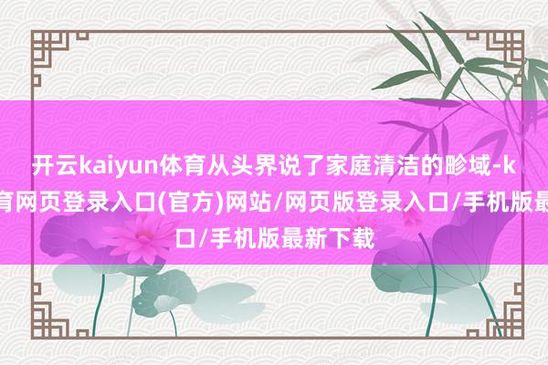 开云kaiyun体育从头界说了家庭清洁的畛域-kai云体育网页登录入口(官方)网站/网页版登录入口/手机版最新下载
