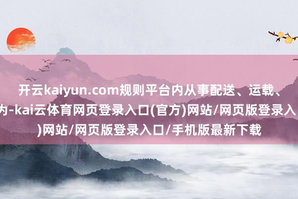 开云kaiyun.com规则平台内从事配送、运载、家政等便民劳务作为-kai云体育网页登录入口(官方)网站/网页版登录入口/手机版最新下载