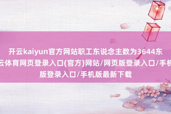 开云kaiyun官方网站职工东说念主数为3644东说念主-kai云体育网页登录入口(官方)网站/网页版登录入口/手机版最新下载