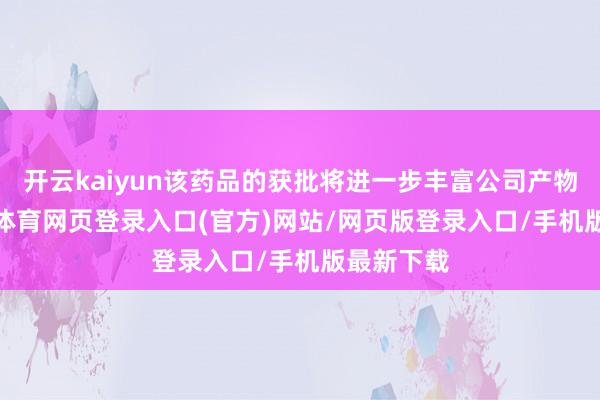 开云kaiyun该药品的获批将进一步丰富公司产物线-kai云体育网页登录入口(官方)网站/网页版登录入口/手机版最新下载