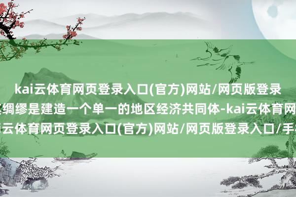 kai云体育网页登录入口(官方)网站/网页版登录入口/手机版最新下载其绸缪是建造一个单一的地区经济共同体-kai云体育网页登录入口(官方)网站/网页版登录入口/手机版最新下载