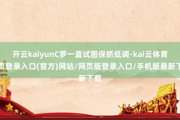 开云kaiyunC罗一直试图保抓低调-kai云体育网页登录入口(官方)网站/网页版登录入口/手机版最新下载