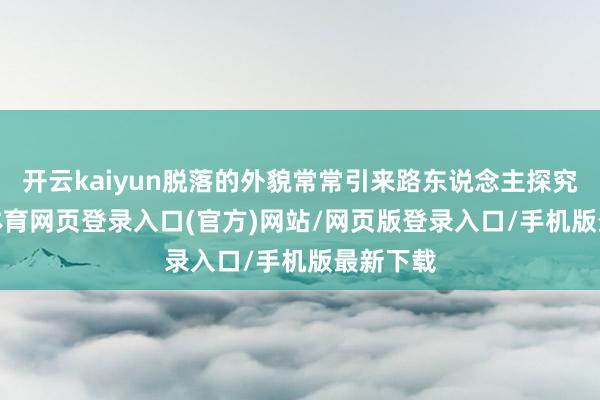 开云kaiyun脱落的外貌常常引来路东说念主探究-kai云体育网页登录入口(官方)网站/网页版登录入口/手机版最新下载