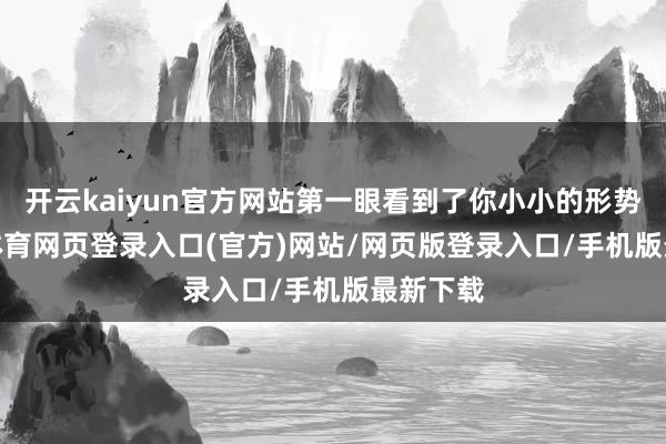 开云kaiyun官方网站第一眼看到了你小小的形势-kai云体育网页登录入口(官方)网站/网页版登录入口/手机版最新下载