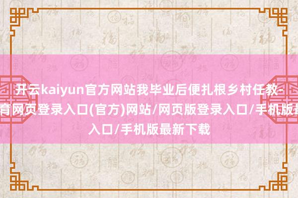开云kaiyun官方网站我毕业后便扎根乡村任教-kai云体育网页登录入口(官方)网站/网页版登录入口/手机版最新下载