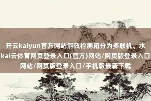 开云kaiyun官方网站能效检测箱分为多联机、水机系统两个系列-kai云体育网页登录入口(官方)网站/网页版登录入口/手机版最新下载