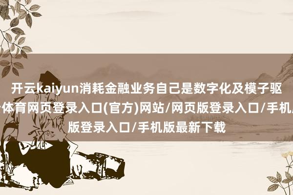 开云kaiyun消耗金融业务自己是数字化及模子驱动的-kai云体育网页登录入口(官方)网站/网页版登录入口/手机版最新下载