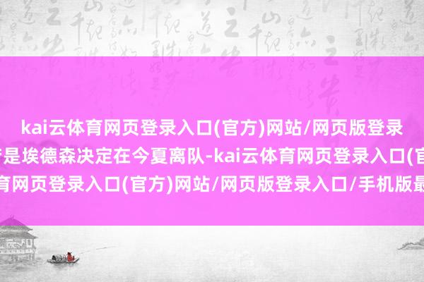 kai云体育网页登录入口(官方)网站/网页版登录入口/手机版最新下载若是埃德森决定在今夏离队-kai云体育网页登录入口(官方)网站/网页版登录入口/手机版最新下载