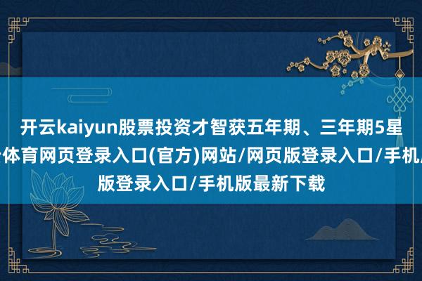 开云kaiyun股票投资才智获五年期、三年期5星评级-kai云体育网页登录入口(官方)网站/网页版登录入口/手机版最新下载