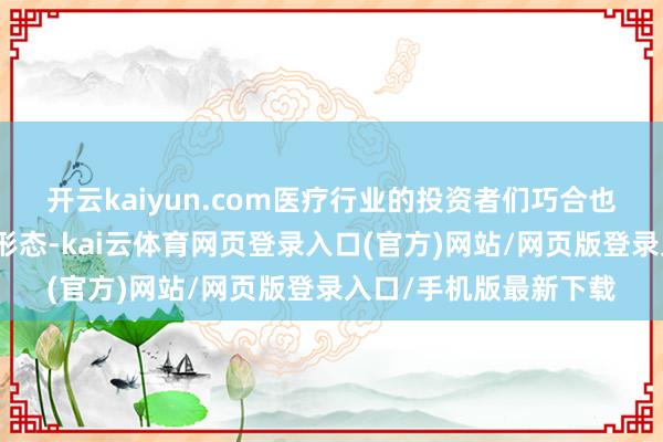 开云kaiyun.com医疗行业的投资者们巧合也能深远体会小马哥的形态-kai云体育网页登录入口(官方)网站/网页版登录入口/手机版最新下载