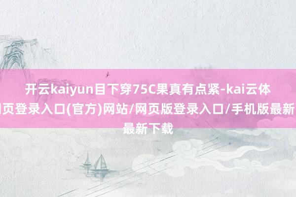 开云kaiyun目下穿75C果真有点紧-kai云体育网页登录入口(官方)网站/网页版登录入口/手机版最新下载