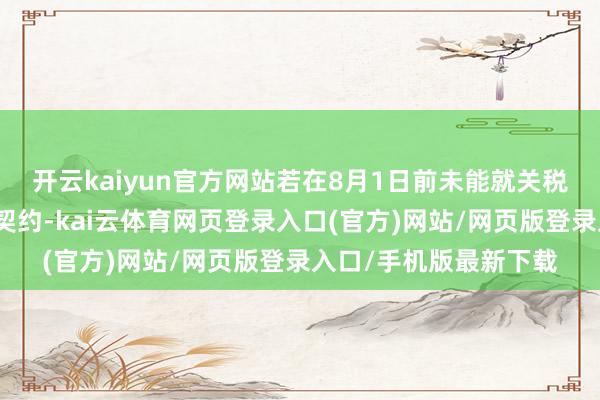开云kaiyun官方网站若在8月1日前未能就关税问题与好意思国终了契约-kai云体育网页登录入口(官方)网站/网页版登录入口/手机版最新下载