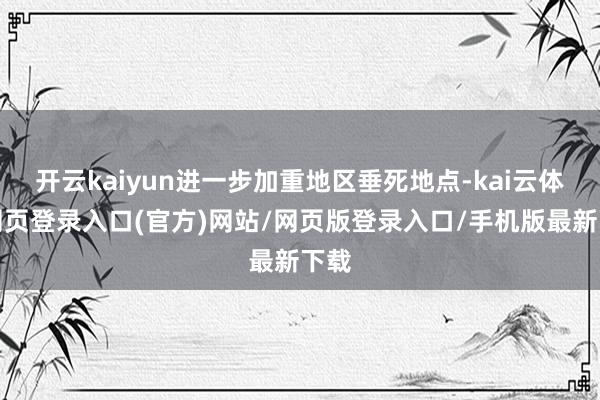开云kaiyun进一步加重地区垂死地点-kai云体育网页登录入口(官方)网站/网页版登录入口/手机版最新下载