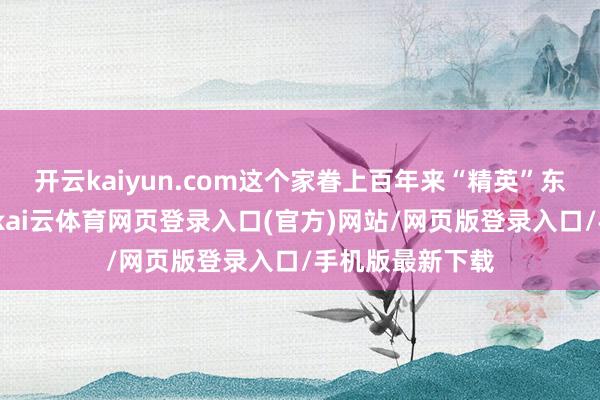 开云kaiyun.com这个家眷上百年来“精英”东说念主设不倒-kai云体育网页登录入口(官方)网站/网页版登录入口/手机版最新下载