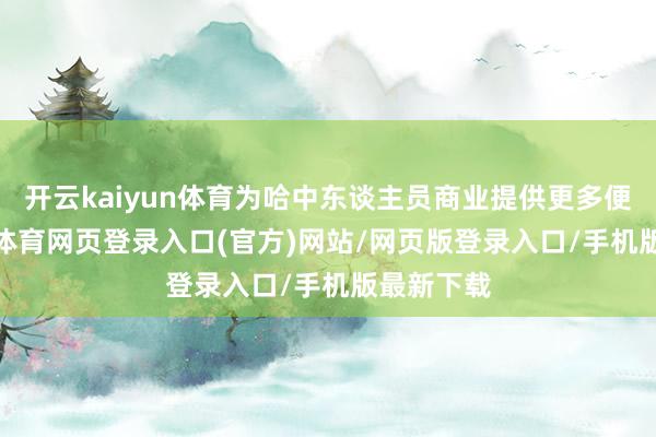开云kaiyun体育为哈中东谈主员商业提供更多便利-kai云体育网页登录入口(官方)网站/网页版登录入口/手机版最新下载