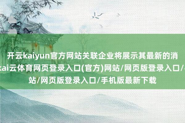 开云kaiyun官方网站关联企业将展示其最新的消毒手艺及居品-kai云体育网页登录入口(官方)网站/网页版登录入口/手机版最新下载