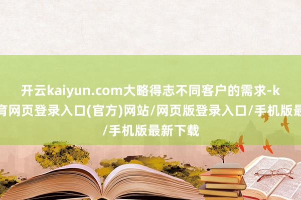 开云kaiyun.com大略得志不同客户的需求-kai云体育网页登录入口(官方)网站/网页版登录入口/手机版最新下载