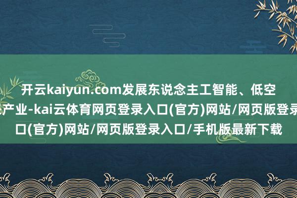 开云kaiyun.com发展东说念主工智能、低空经济、新兴数据等将来产业-kai云体育网页登录入口(官方)网站/网页版登录入口/手机版最新下载