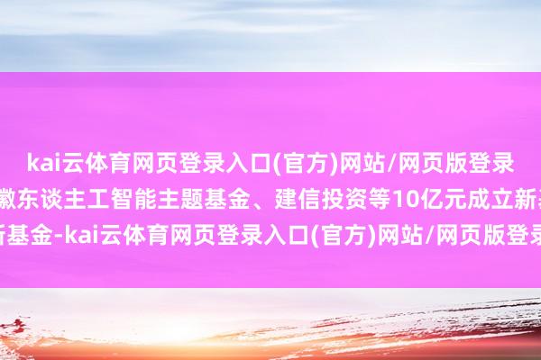 kai云体育网页登录入口(官方)网站/网页版登录入口/手机版最新下载安徽东谈主工智能主题基金、建信投资等10亿元成立新基金-kai云体育网页登录入口(官方)网站/网页版登录入口/手机版最新下载