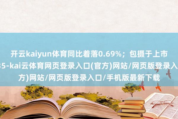 开云kaiyun体育同比着落0.69%；包摄于上市公司鼓励的净利润35-kai云体育网页登录入口(官方)网站/网页版登录入口/手机版最新下载