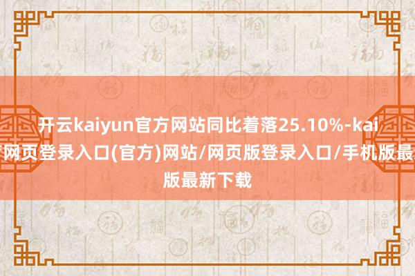 开云kaiyun官方网站同比着落25.10%-kai云体育网页登录入口(官方)网站/网页版登录入口/手机版最新下载