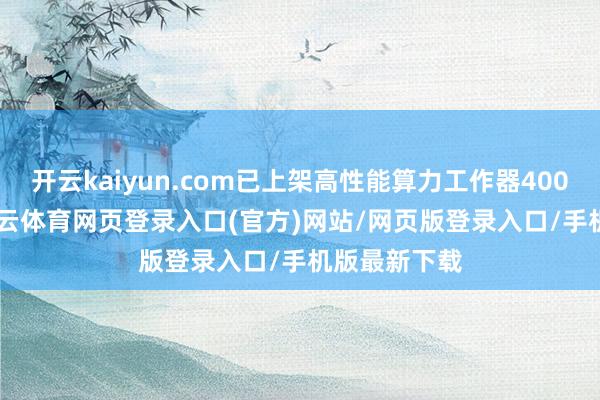 开云kaiyun.com已上架高性能算力工作器4000P以上-kai云体育网页登录入口(官方)网站/网页版登录入口/手机版最新下载