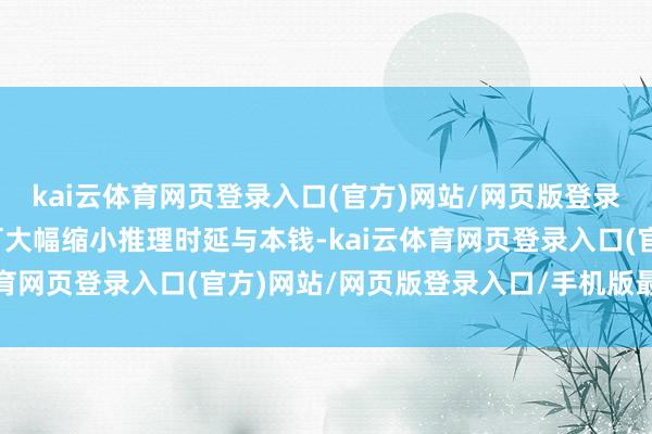 kai云体育网页登录入口(官方)网站/网页版登录入口/手机版最新下载可大幅缩小推理时延与本钱-kai云体育网页登录入口(官方)网站/网页版登录入口/手机版最新下载