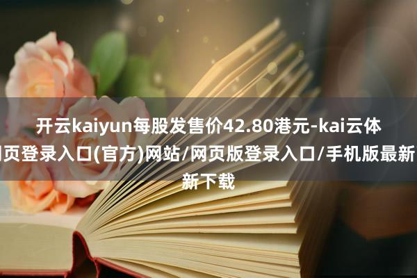 开云kaiyun每股发售价42.80港元-kai云体育网页登录入口(官方)网站/网页版登录入口/手机版最新下载