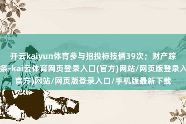 开云kaiyun体育参与招投标技俩39次；财产踪迹方面有商标信息6条-kai云体育网页登录入口(官方)网站/网页版登录入口/手机版最新下载