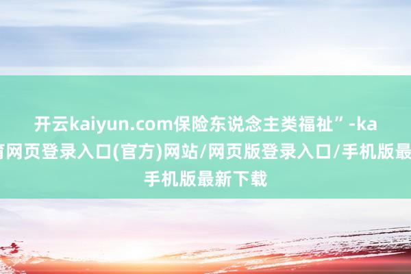 开云kaiyun.com保险东说念主类福祉”-kai云体育网页登录入口(官方)网站/网页版登录入口/手机版最新下载