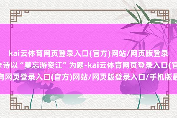 kai云体育网页登录入口(官方)网站/网页版登录入口/手机版最新下载全诗以“莫忘游资江”为题-kai云体育网页登录入口(官方)网站/网页版登录入口/手机版最新下载